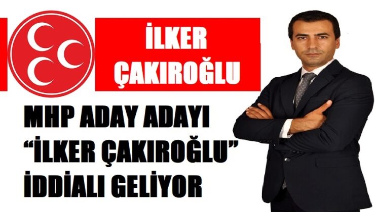 MHP ADAY ADAYI “İLKER ÇAKIROĞLU” İDDİALI GELİYOR
