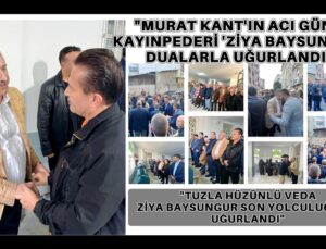 “MURAT KANT’IN ACI GÜNÜ: KAYINPEDERİ ZİYA BAYSUNGUR DUALARLA UĞURLANDI”