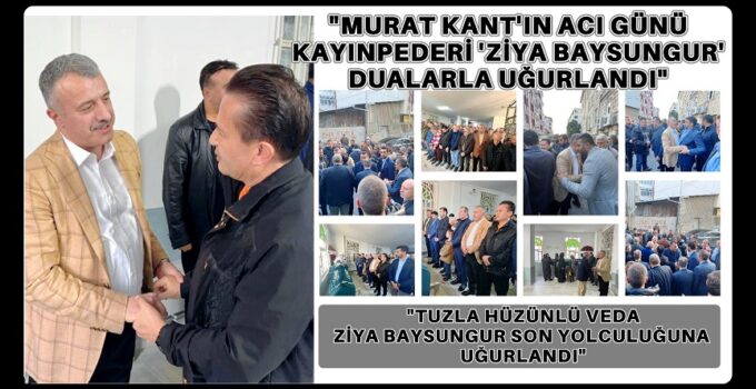 “MURAT KANT’IN ACI GÜNÜ: KAYINPEDERİ ZİYA BAYSUNGUR DUALARLA UĞURLANDI”