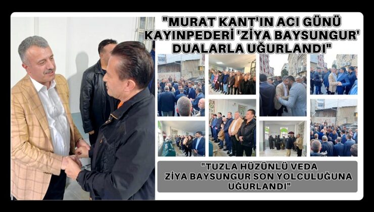 “MURAT KANT’IN ACI GÜNÜ: KAYINPEDERİ ZİYA BAYSUNGUR DUALARLA UĞURLANDI”