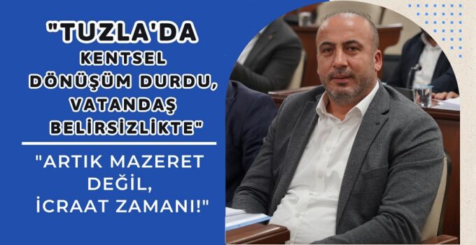 “TUZLA’DA KENTSEL DÖNÜŞÜM DURDU, VATANDAŞ BELİRSİZLİKTE!”