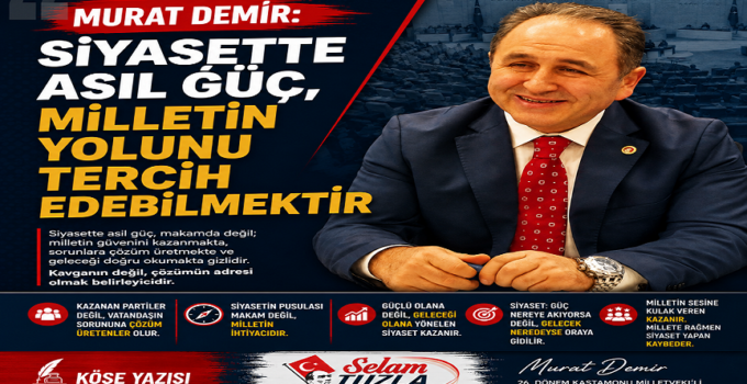 MURAT DEMİR: SİYASETTE ASIL GÜÇ, MİLLETİN YOLUNU TERCİH EDEBİLMEKTİR